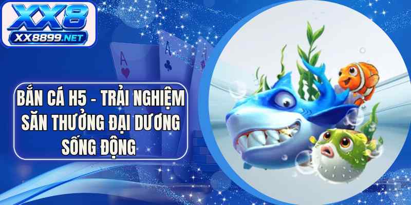 Bắn Cá H5 – Trải Nghiệm Săn Thưởng Đại Dương Sống Động